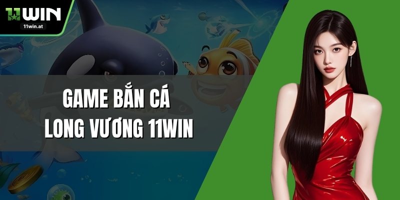 Game Bắn Cá Long Vương 11WIN - Khám Phá Hành Trình Săn Vàng