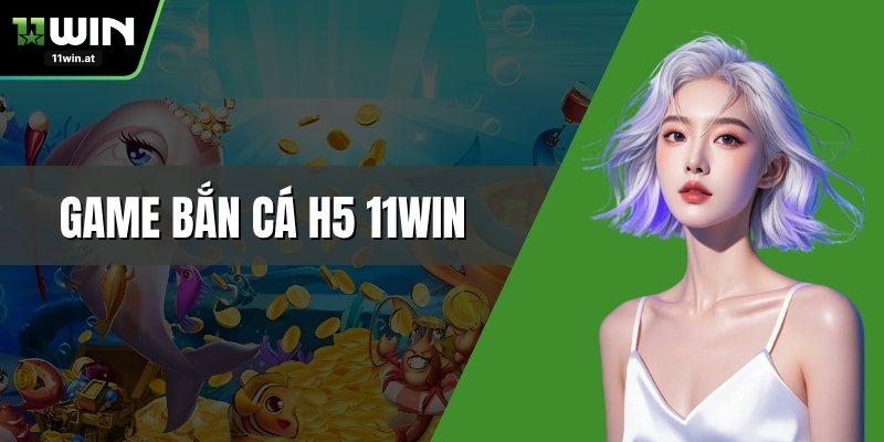 Game Bắn Cá H5 11WIN Siêu Phẩm Chinh Phục Thế Giới Đại Dương