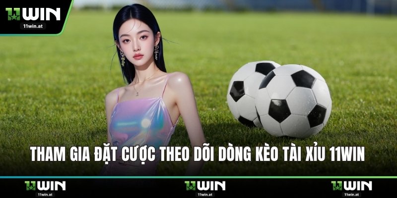Tham gia đặt cược theo dõi dòng Kèo tài xỉu 11WIN