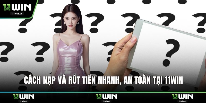 Cách nạp và rút tiền nhanh, an toàn tại 11WIN